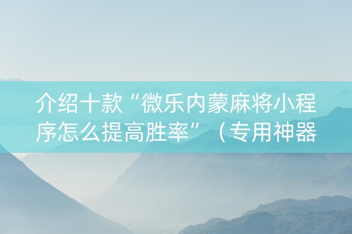 介绍十款“微乐内蒙麻将小程序怎么提高胜率”（专用神器下载)