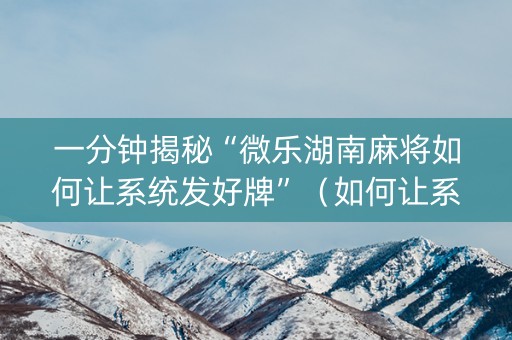 一分钟揭秘“微乐湖南麻将如何让系统发好牌”（如何让系统发好牌)