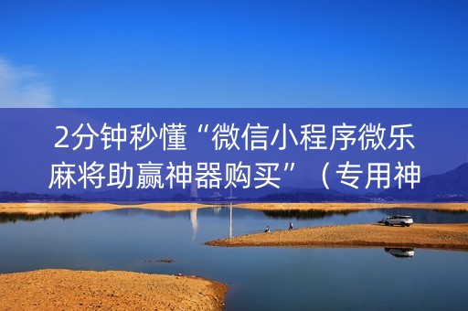 2分钟秒懂“微信小程序微乐麻将助赢神器购买”（专用神器)