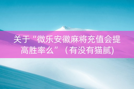 关于“微乐安徽麻将充值会提高胜率么”（有没有猫腻)