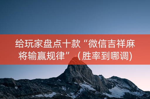 给玩家盘点十款“微信吉祥麻将输赢规律”（胜率到哪调)