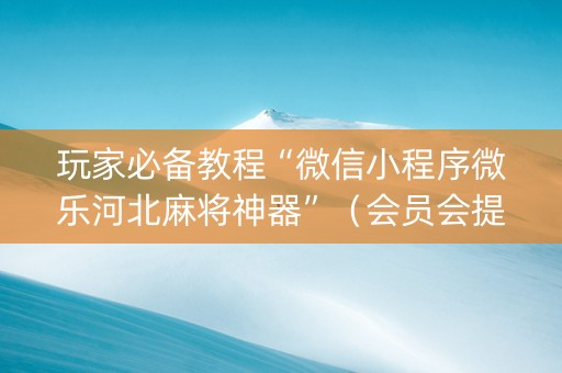 玩家必备教程“微信小程序微乐河北麻将神器”（会员会提高胜率吗)