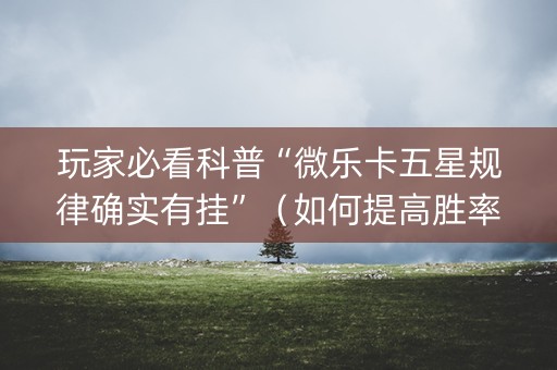 玩家必看科普“微乐卡五星规律确实有挂”（如何提高胜率)
