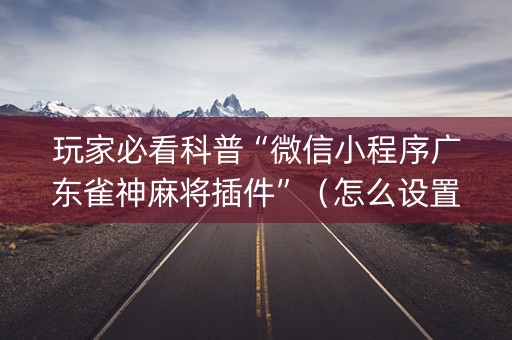 玩家必看科普“微信小程序广东雀神麻将插件”（怎么设置才能赢)