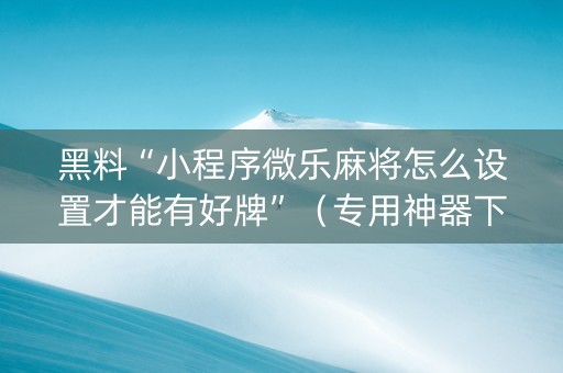 黑料“小程序微乐麻将怎么设置才能有好牌”（专用神器下载)
