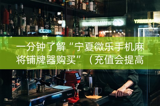 一分钟了解“宁夏微乐手机麻将铺牌器购买”（充值会提高胜率么)