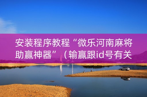 安装程序教程“微乐河南麻将助赢神器”（输赢跟id号有关系吗)