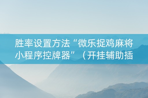 胜率设置方法“微乐捉鸡麻将小程序控牌器”（开挂辅助插件)