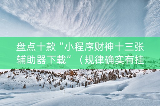 盘点十款“小程序财神十三张辅助器下载”（规律确实有挂)