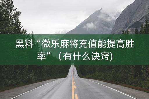 黑料“微乐麻将充值能提高胜率”（有什么诀窍)