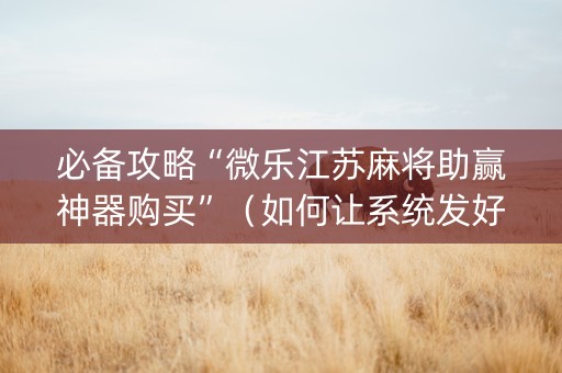 必备攻略“微乐江苏麻将助赢神器购买”（如何让系统发好牌)