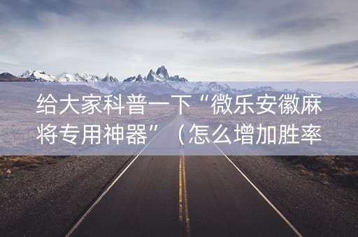 给大家科普一下“微乐安徽麻将专用神器”（怎么增加胜率)