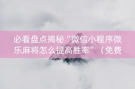 必看盘点揭秘“微信小程序微乐麻将怎么提高胜率”（免费专用神器)