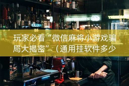 玩家必看“微信麻将小游戏骗局大揭密”（通用挂软件多少钱)