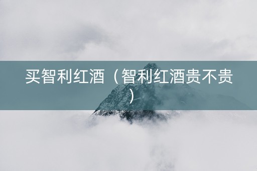 买智利红酒（智利红酒贵不贵）