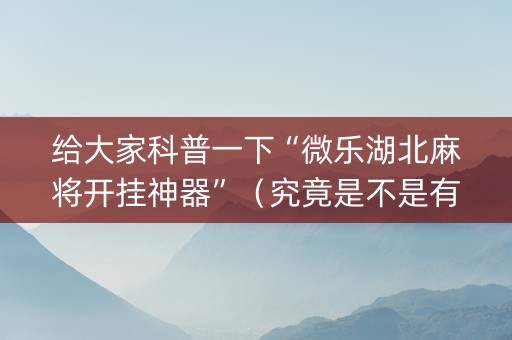 给大家科普一下“微乐湖北麻将开挂神器”（究竟是不是有挂)