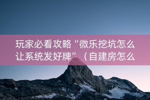 玩家必看攻略“微乐挖坑怎么让系统发好牌”（自建房怎么赢)