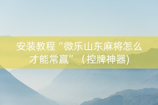 安装教程“微乐山东麻将怎么才能常赢”（控牌神器)