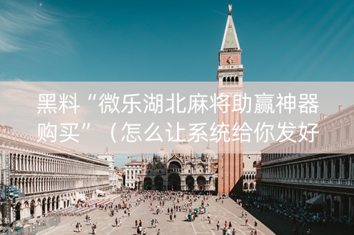 黑料“微乐湖北麻将助赢神器购买”（怎么让系统给你发好牌)