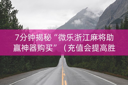 7分钟揭秘“微乐浙江麻将助赢神器购买”（充值会提高胜率么)