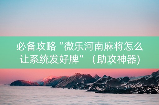 必备攻略“微乐河南麻将怎么让系统发好牌”（助攻神器)