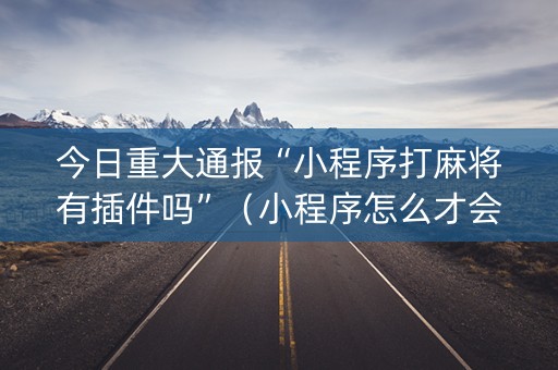 今日重大通报“小程序打麻将有插件吗”（小程序怎么才会赢)