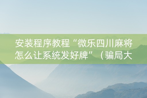 安装程序教程“微乐四川麻将怎么让系统发好牌”（骗局大揭秘)