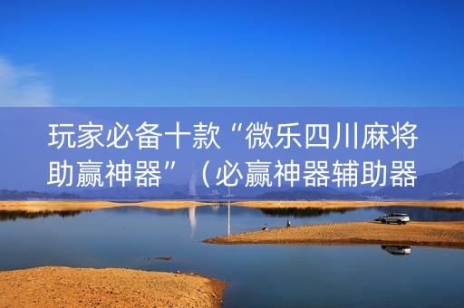 玩家必备十款“微乐四川麻将助赢神器”（必赢神器辅助器)