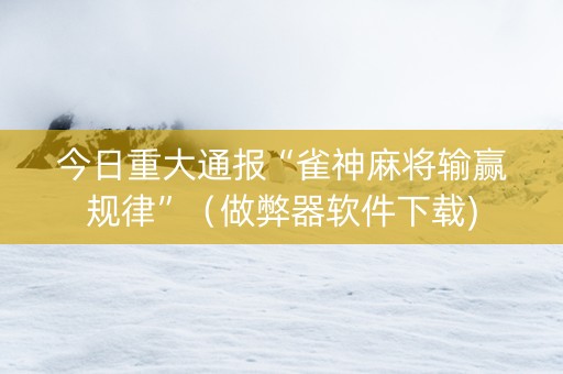 今日重大通报“雀神麻将输赢规律”（做弊器软件下载)