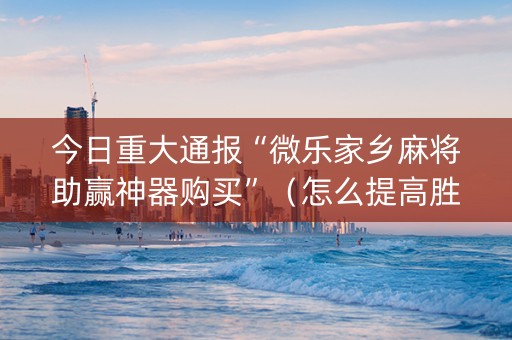 今日重大通报“微乐家乡麻将助赢神器购买”（怎么提高胜率)