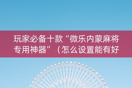 玩家必备十款“微乐内蒙麻将专用神器”（怎么设置能有好牌)