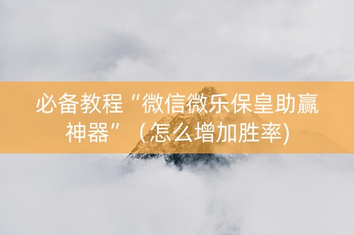 必备教程“微信微乐保皇助赢神器”（怎么增加胜率)
