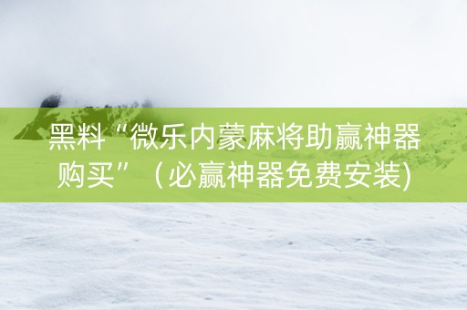黑料“微乐内蒙麻将助赢神器购买”（必赢神器免费安装)