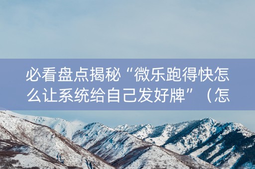 必看盘点揭秘“微乐跑得快怎么让系统给自己发好牌”（怎么能得到好牌)