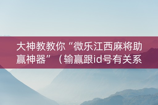 大神教教你“微乐江西麻将助赢神器”（输赢跟id号有关系吗)