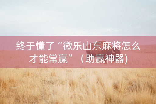 终于懂了“微乐山东麻将怎么才能常赢”（助赢神器)