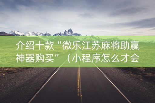 介绍十款“微乐江苏麻将助赢神器购买”（小程序怎么才会赢)