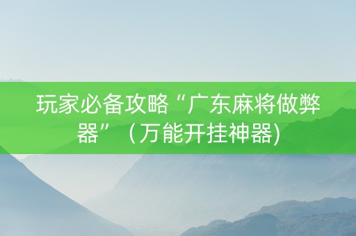 玩家必备攻略“广东麻将做弊器”（万能开挂神器)