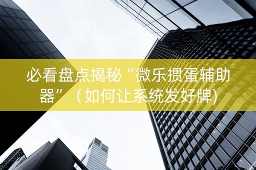 必看盘点揭秘“微乐掼蛋辅助器”（如何让系统发好牌)