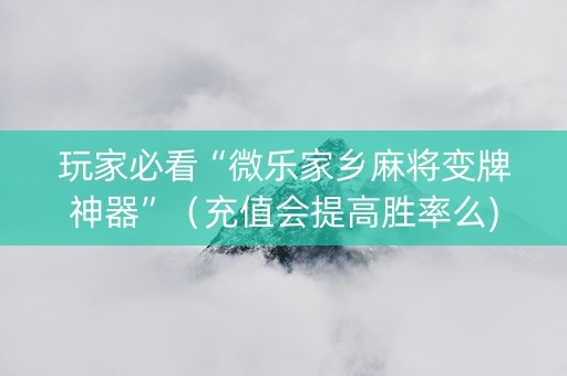 玩家必看“微乐家乡麻将变牌神器”（充值会提高胜率么)