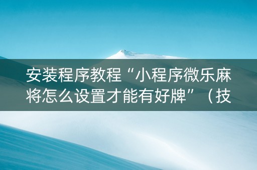 安装程序教程“小程序微乐麻将怎么设置才能有好牌”（技巧和打好牌方法)