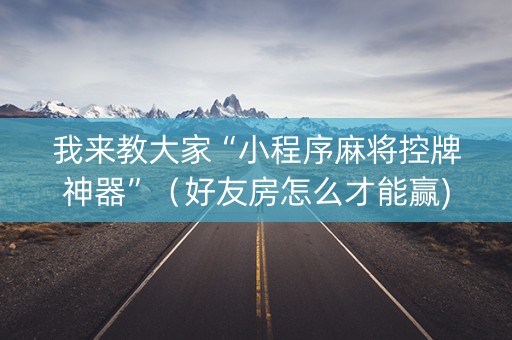 我来教大家“小程序麻将控牌神器”（好友房怎么才能赢)