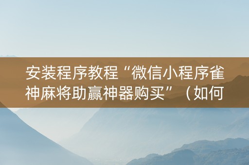 安装程序教程“微信小程序雀神麻将助赢神器购买”（如何提高胜率)