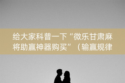 给大家科普一下“微乐甘肃麻将助赢神器购买”（输赢规律)