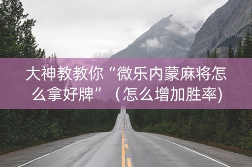 大神教教你“微乐内蒙麻将怎么拿好牌”（怎么增加胜率)