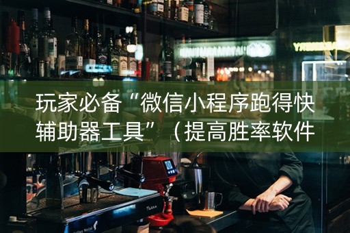 玩家必备“微信小程序跑得快辅助器工具”（提高胜率软件)