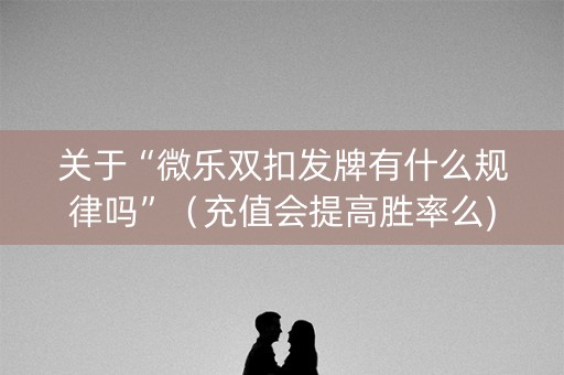 关于“微乐双扣发牌有什么规律吗”（充值会提高胜率么)
