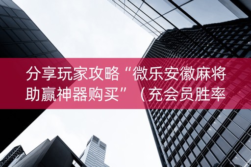 分享玩家攻略“微乐安徽麻将助赢神器购买”（充会员胜率高)