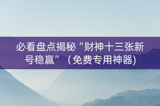 必看盘点揭秘“财神十三张新号稳赢”（免费专用神器)