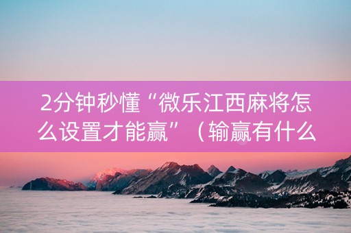 2分钟秒懂“微乐江西麻将怎么设置才能赢”（输赢有什么规律)